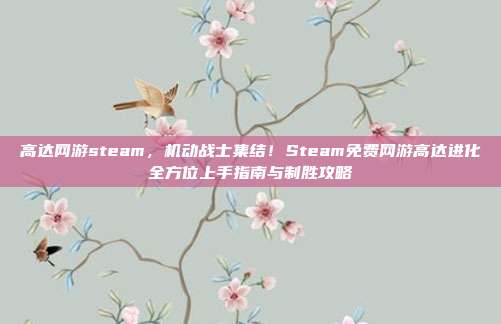 高达网游steam,机动战士集结!Steam免费网游高达进化全方位上手指南与制胜攻略