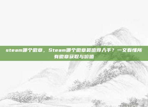 steam哪个徽章,Steam哪个徽章最值得入手?一文看懂所有徽章获取与价值