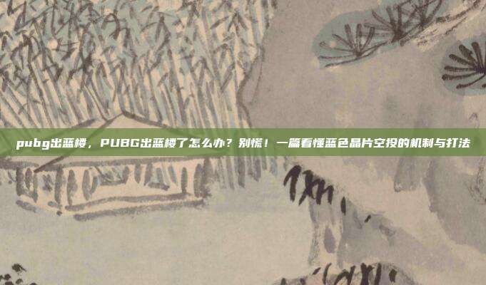 pubg出蓝楼,PUBG出蓝楼了怎么办?别慌!一篇看懂蓝色晶片空投的机制与打法