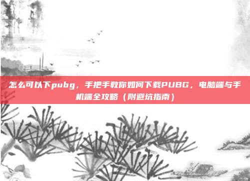 怎么可以下pubg,手把手教你如何下载PUBG,电脑端与手机端全攻略(附避坑指南)