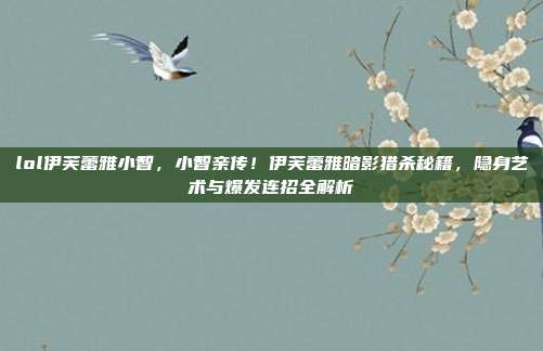 lol伊芙蕾雅小智，小智亲传！伊芙蕾雅暗影猎杀秘籍，隐身艺术与爆发连招全解析