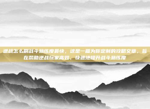 逆战怎么刷战斗熟练度最快,这是一篇为你定制的攻略文章,旨在帮助逆战玩家高效、快速地提升战斗熟练度