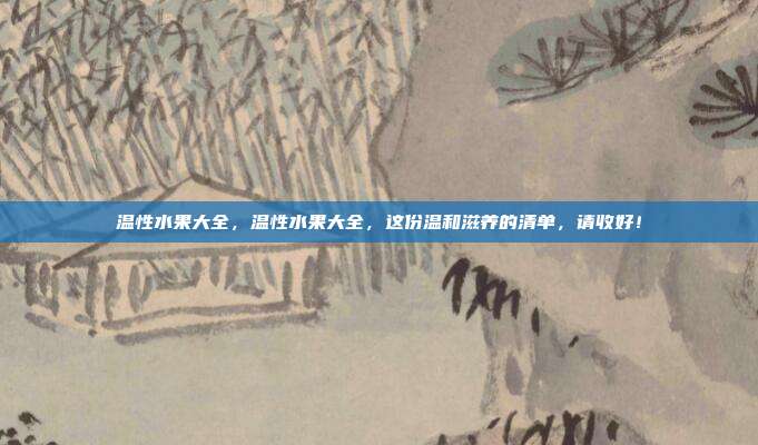 温性水果大全,温性水果大全,这份温和滋养的清单,请收好!