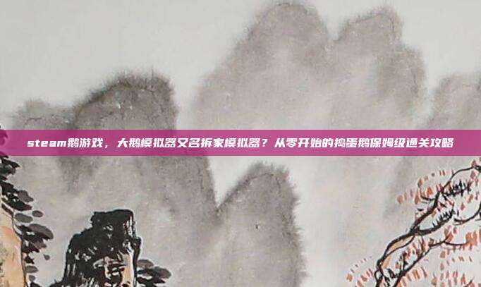 steam鹅游戏,大鹅模拟器又名拆家模拟器?从零开始的捣蛋鹅保姆级通关攻略