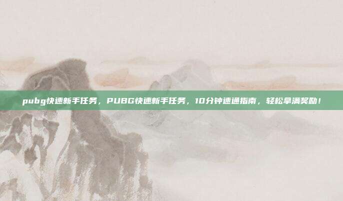 pubg快速新手任务,PUBG快速新手任务,10分钟速通指南,轻松拿满奖励!
