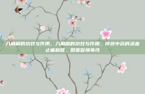 八角枫的功效与作用,八角枫的功效与作用,传统中药的活血止痛利器,但需警惕毒性