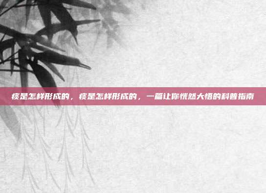 痰是怎样形成的,痰是怎样形成的,一篇让你恍然大悟的科普指南
