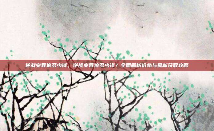 逆战变异狼多少钱,逆战变异狼多少钱?全面解析价格与最新获取攻略