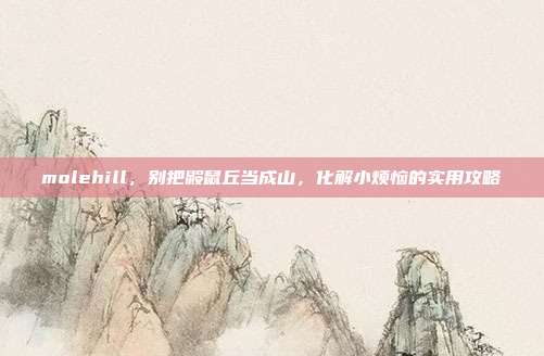molehill，别把鼹鼠丘当成山，化解小烦恼的实用攻略