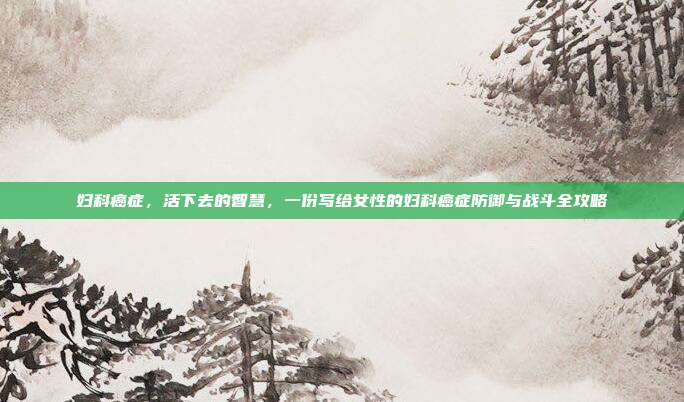 妇科癌症,活下去的智慧,一份写给女性的妇科癌症防御与战斗全攻略