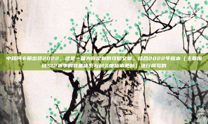 中路阿卡丽出装2022,这是一篇为你定制的攻略文章。结合2022年版本(主要围绕S12赛季的装备体系与耐久度版本更新)进行撰写的