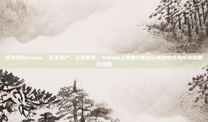 观光游戏steam，足不出户，云游世界，Steam上那些让你忘记杀敌的观光模拟器精选攻略