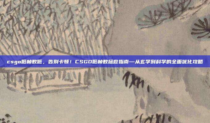 csgo低帧数低,告别卡顿!CSGO低帧数拯救指南—从玄学到科学的全面优化攻略