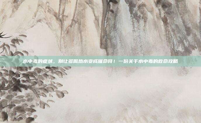 水中毒的症状，别让多喝热水变成催命符！一份关于水中毒的救命攻略