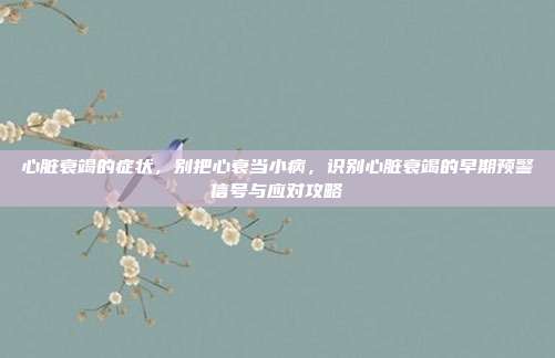 心脏衰竭的症状,别把心衰当小病,识别心脏衰竭的早期预警信号与应对攻略