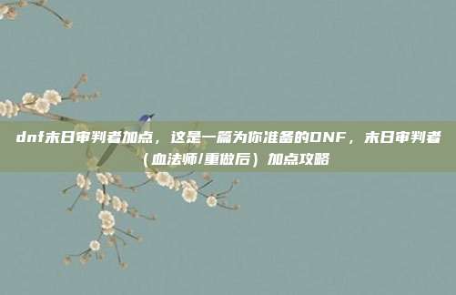 dnf末日审判者加点,这是一篇为你准备的DNF,末日审判者(血法师/重做后)加点攻略
