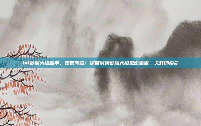 lol梦魇大招名字,暗夜降临!深度解析梦魇大招鬼影重重,关灯即索命