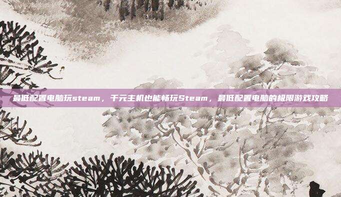 最低配置电脑玩steam,千元主机也能畅玩Steam,最低配置电脑的极限游戏攻略