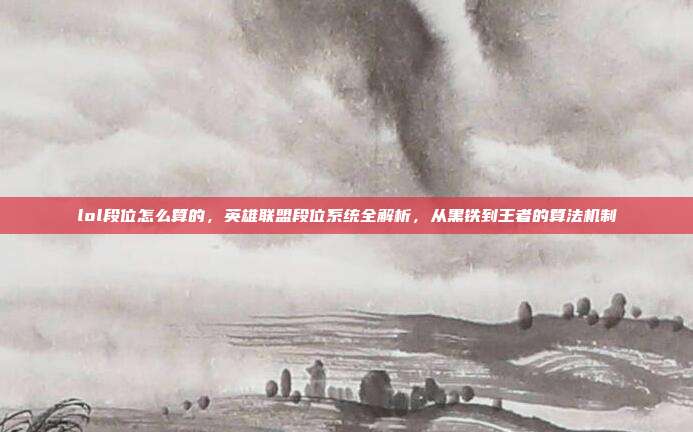 lol段位怎么算的，英雄联盟段位系统全解析，从黑铁到王者的算法机制