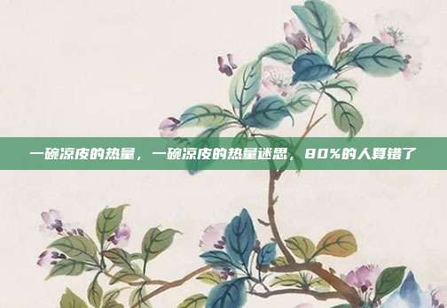 一碗凉皮的热量，一碗凉皮的热量迷思，80%的人算错了