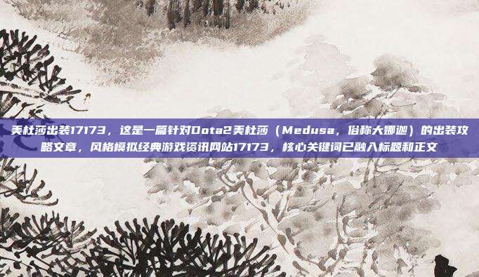 美杜莎出装17173,这是一篇针对Dota2美杜莎(Medusa,俗称大娜迦)的出装攻略文章,风格模拟经典游戏资讯网站17173,核心关键词已融入标题和正文