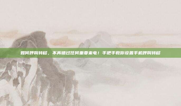 如何呼叫转移，不再错过任何重要来电！手把手教你设置手机呼叫转移