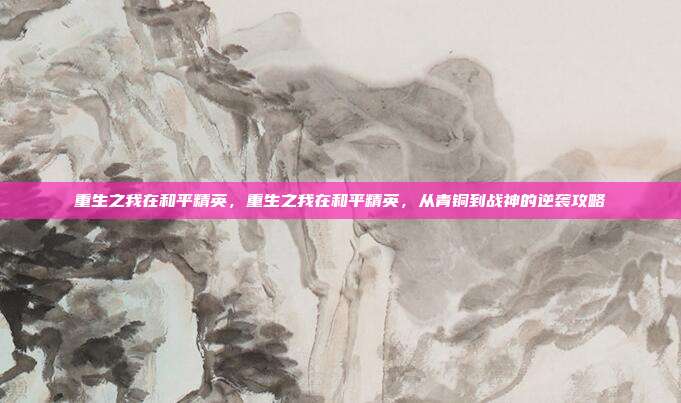 重生之我在和平精英，重生之我在和平精英，从青铜到战神的逆袭攻略