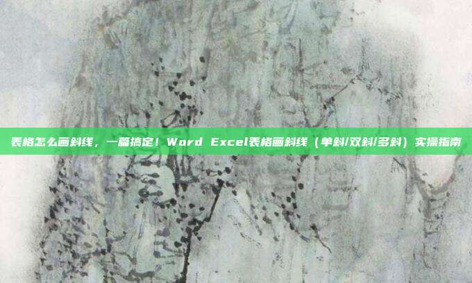 表格怎么画斜线,一篇搞定!Word Excel表格画斜线(单斜/双斜/多斜)实操指南
