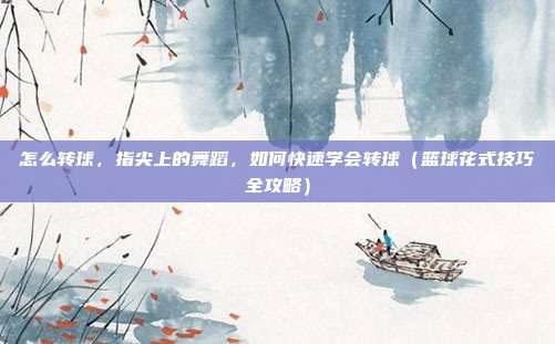 怎么转球,指尖上的舞蹈,如何快速学会转球(篮球花式技巧全攻略)