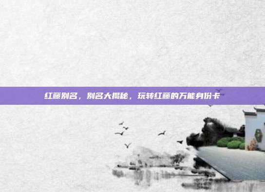 红藤别名,别名大揭秘,玩转红藤的万能身份卡