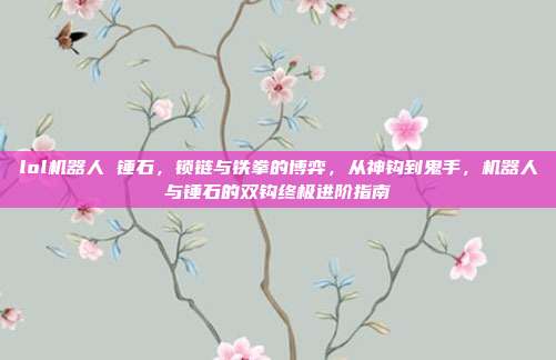 lol机器人 锤石,锁链与铁拳的博弈,从神钩到鬼手,机器人与锤石的双钩终极进阶指南