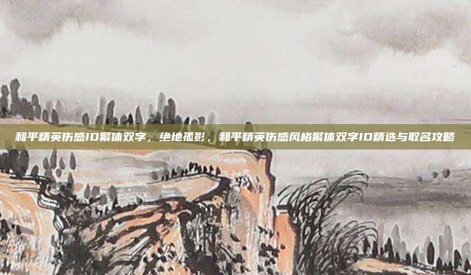 和平精英伤感ID繁体双字,绝地孤影,和平精英伤感风格繁体双字ID精选与取名攻略