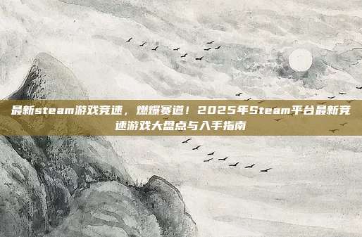 最新steam游戏竞速,燃爆赛道!2025年Steam平台最新竞速游戏大盘点与入手指南