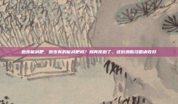 跑步能减肥,跑步真的能减肥吗?别再傻跑了,这份燃脂攻略请收好
