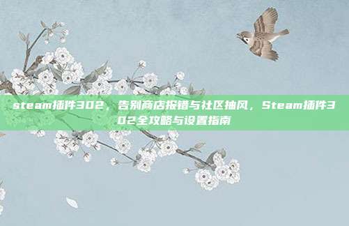 steam插件302,告别商店报错与社区抽风,Steam插件302全攻略与设置指南