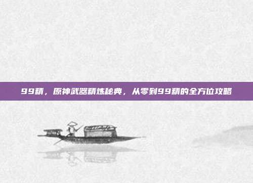 99精，原神武器精炼秘典，从零到99精的全方位攻略