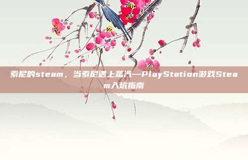 索尼的steam,当索尼遇上蒸汽—PlayStation游戏Steam入坑指南