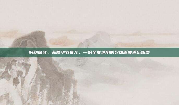 妇幼保健，从备孕到育儿，一份全家适用的妇幼保健避坑指南