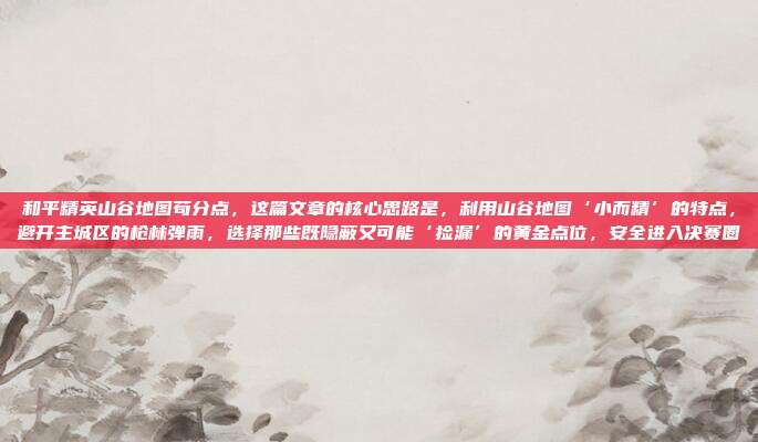 和平精英山谷地图苟分点,这篇文章的核心思路是,利用山谷地图‘小而精’的特点,避开主城区的枪林弹雨,选择那些既隐蔽又可能‘捡漏’的黄金点位,安全进入决赛圈