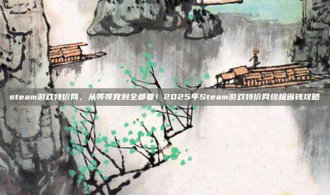 steam游戏特价网,从等等党到全都要!2025年Steam游戏特价网终极省钱攻略