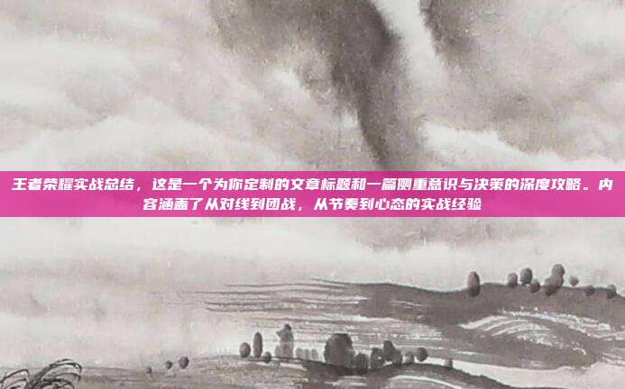 王者荣耀实战总结,这是一个为你定制的文章标题和一篇侧重意识与决策的深度攻略。内容涵盖了从对线到团战,从节奏到心态的实战经验