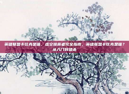 英雄联盟卡兹克是谁，虚空掠食者完全指南，英雄联盟卡兹克是谁？从入门到猎杀