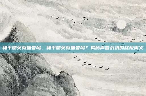 和平精英有回音吗,和平精英有回音吗?揭秘声音战术的终极奥义