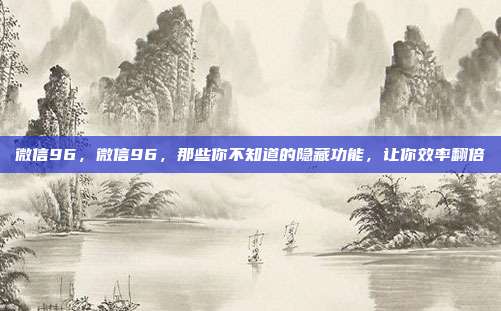 微信96,微信96,那些你不知道的隐藏功能,让你效率翻倍
