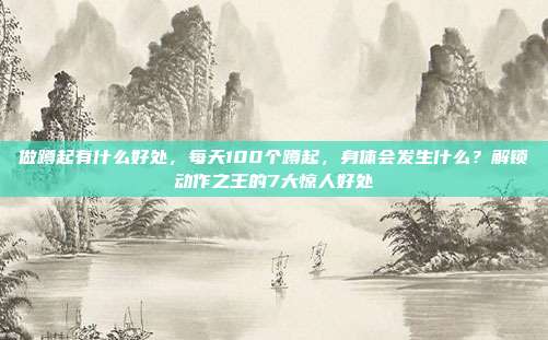 做蹲起有什么好处,每天100个蹲起,身体会发生什么?解锁动作之王的7大惊人好处