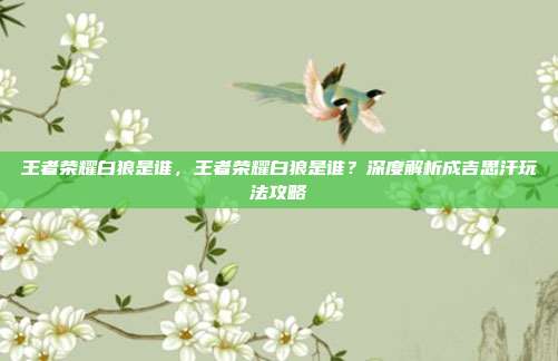 王者荣耀白狼是谁,王者荣耀白狼是谁?深度解析成吉思汗玩法攻略