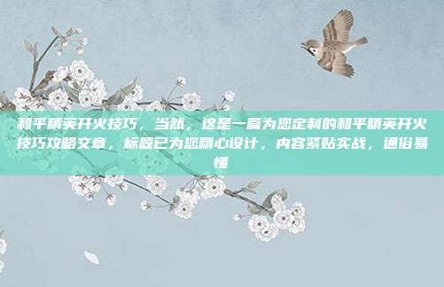 和平精英开火技巧,当然,这是一篇为您定制的和平精英开火技巧攻略文章,标题已为您精心设计,内容紧贴实战,通俗易懂