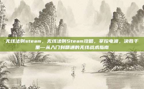 无线法则steam,无线法则Steam攻略,掌控电波,决胜千里—从入门到精通的无线战术指南