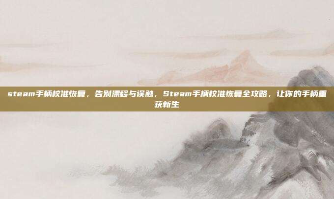 steam手柄校准恢复,告别漂移与误触,Steam手柄校准恢复全攻略,让你的手柄重获新生