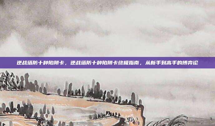 逆战塔防十种陷阱卡,逆战塔防十种陷阱卡终极指南,从新手到高手的博弈论